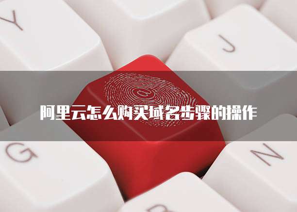 阿里云怎么购买域名步骤的操作