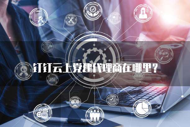 钉钉云上党建代理商在哪里?