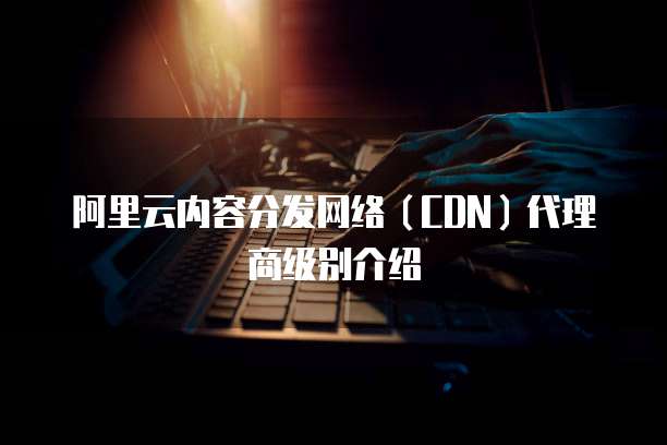 阿里云内容分发网络(CDN)代理商级别介绍