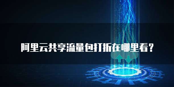 阿里云共享流量包打折在哪里看?