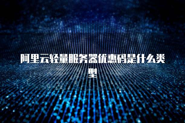 阿里云轻量服务器优惠码是什么类型