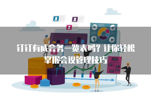 钉钉有成会务一览表吗?让你轻松掌握会议管理技巧