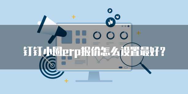钉钉小圈erp报价怎么设置最好?