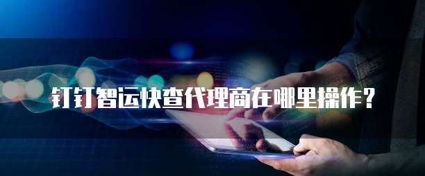钉钉智运快查代理商在哪里操作？