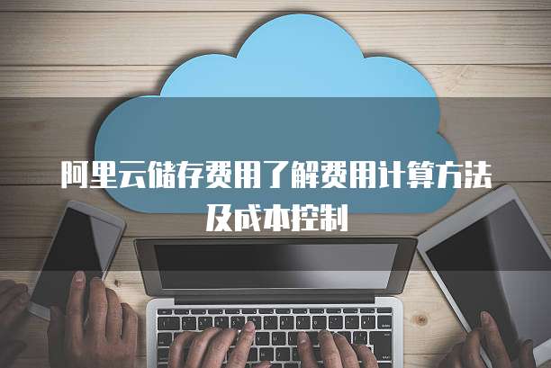阿里云储存费用了解费用计算方法及成本控制