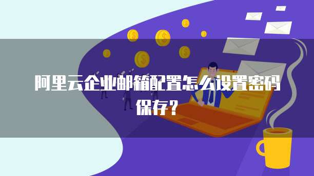 阿里云企业邮箱配置怎么设置密码保存？