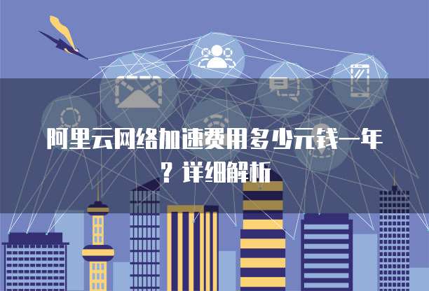 阿里云网络加速费用多少元钱一年?详细解析