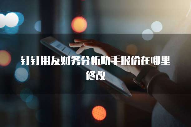 钉钉用友财务分析助手报价在哪里修改