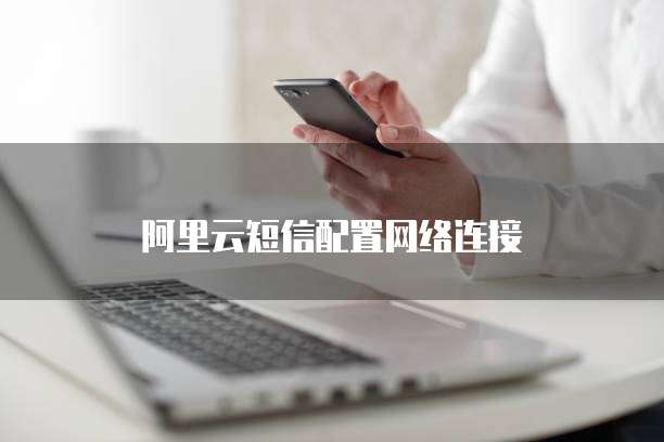 阿里云短信配置网络连接