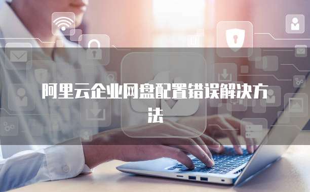 阿里云企业网盘配置错误解决方法