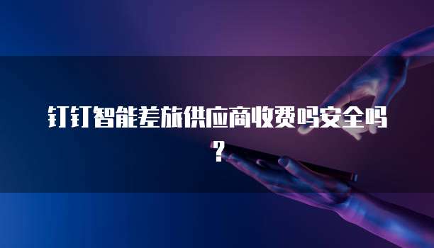 钉钉智能差旅供应商收费吗安全吗?