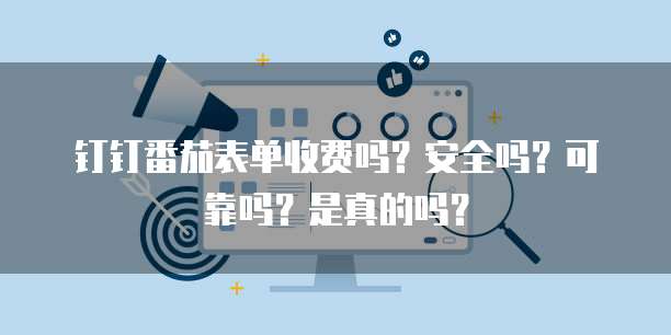 钉钉番茄表单收费吗？安全吗？可靠吗？是真的吗？