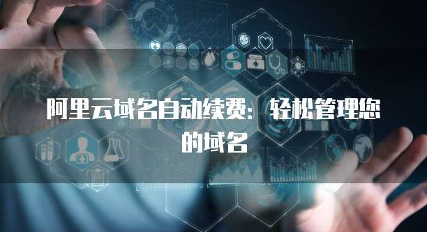 阿里云域名自动续费：轻松管理您的域名