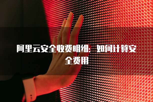阿里云安全收费明细：如何计算安全费用