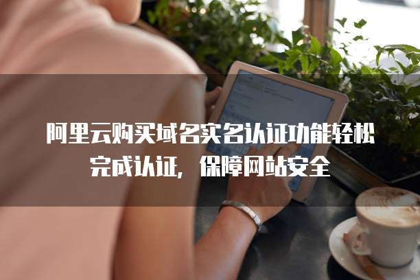 阿里云购买域名实名认证功能轻松完成认证,保障网站安全