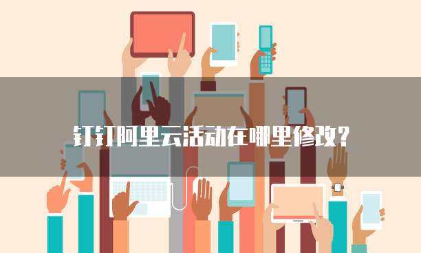 钉钉阿里云活动在哪里修改?