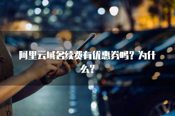 阿里云域名续费有优惠券吗?为什么?