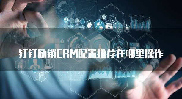 钉钉励销CRM配置推荐在哪里操作
