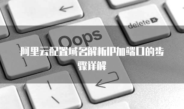 阿里云配置域名解析IP加端口的步骤详解