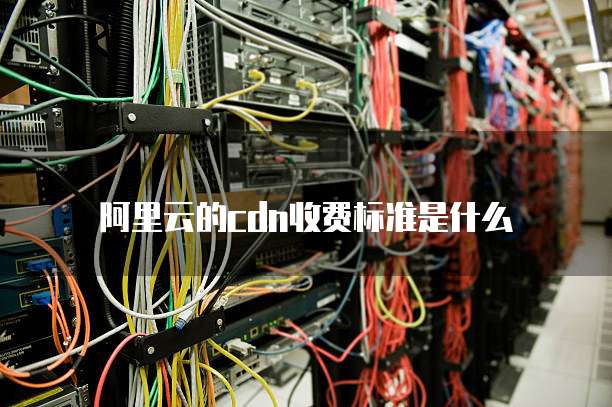 阿里云的cdn收费标准是什么