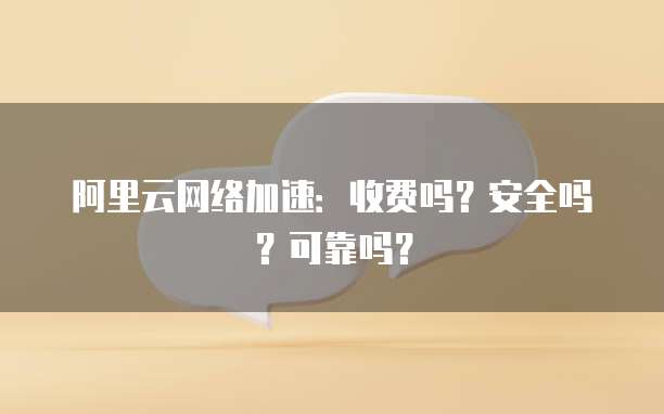 阿里云网络加速：收费吗？安全吗？可靠吗？