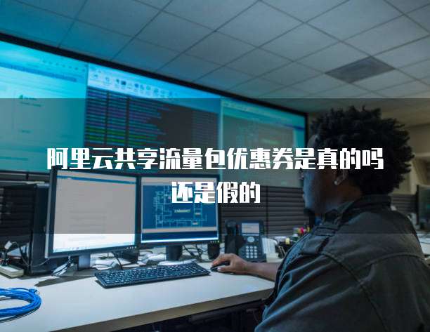 阿里云共享流量包优惠券是真的吗还是假的