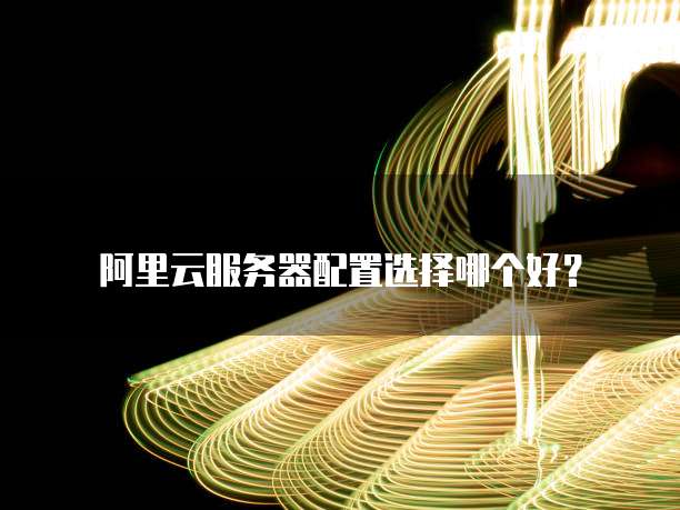 阿里云服务器配置选择哪个好？