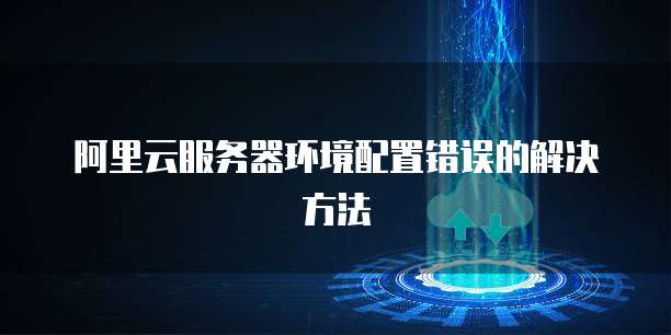 阿里云服务器环境配置错误的解决方法