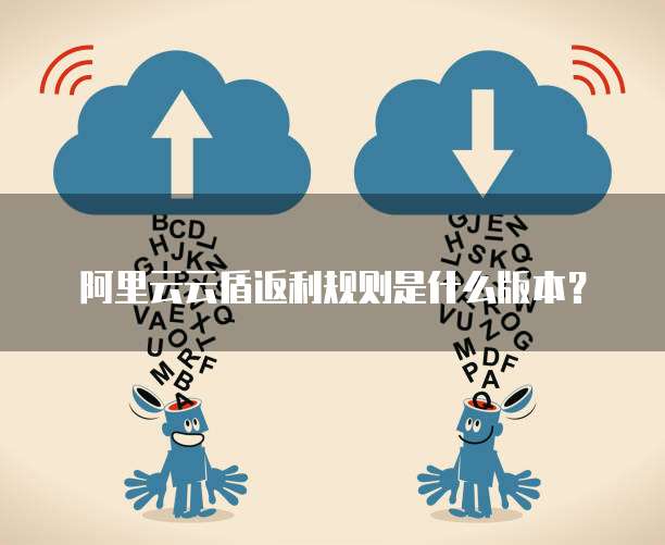 阿里云云盾返利规则是什么版本？