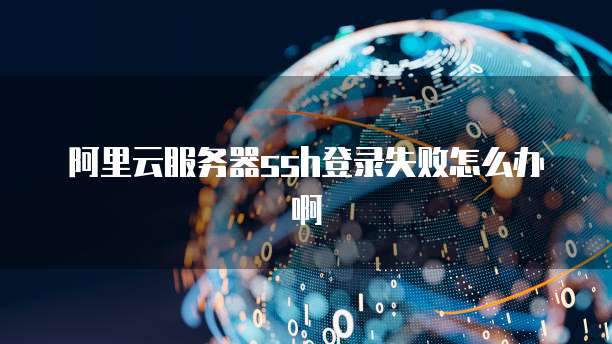 阿里云服务器ssh登录失败怎么办啊