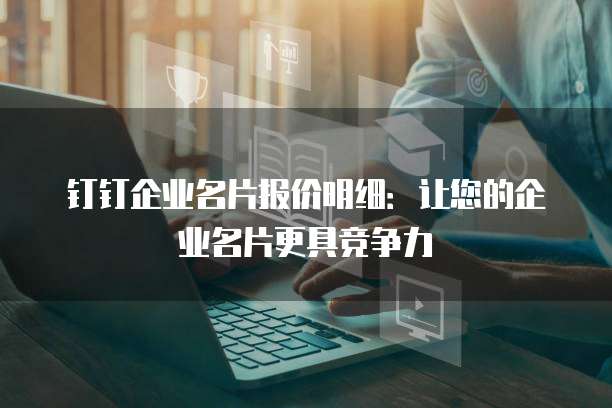 钉钉企业名片报价明细：让您的企业名片更具竞争力