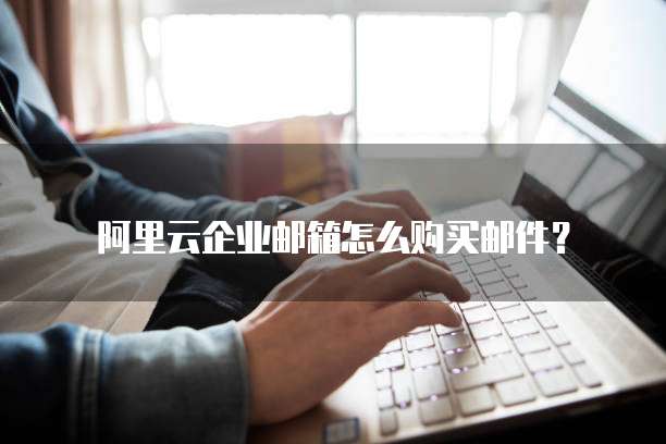 阿里云企业邮箱怎么购买邮件？