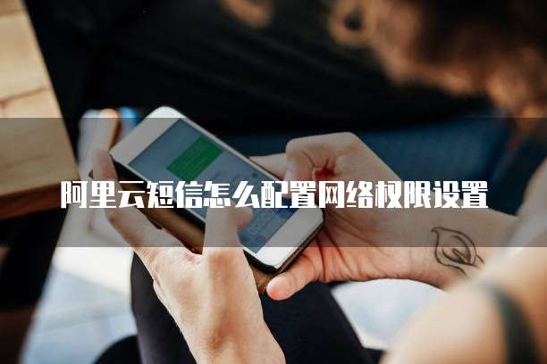 阿里云短信怎么配置网络权限设置