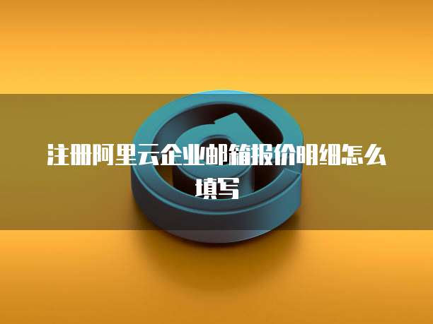 注册阿里云企业邮箱报价明细怎么填写