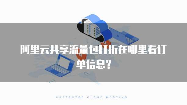 阿里云共享流量包打折在哪里看订单信息?