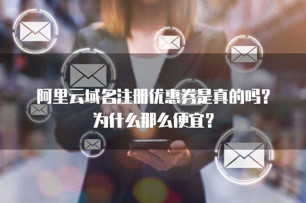 阿里云域名注册优惠券是真的吗?为什么那么便宜?