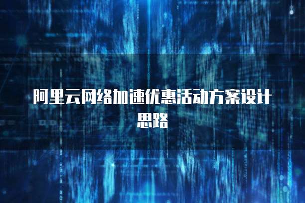 阿里云网络加速优惠活动方案设计思路
