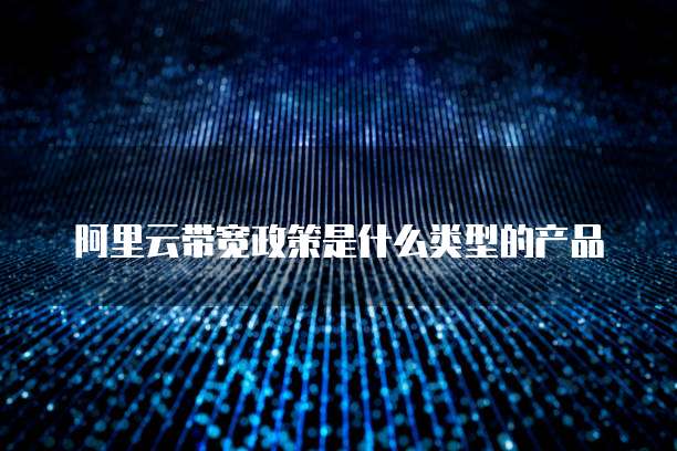 阿里云带宽政策是什么类型的产品