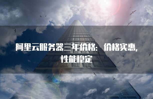阿里云服务器三年价格:价格实惠,性能稳定
