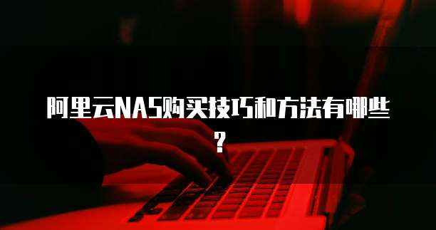 阿里云NAS购买技巧和方法有哪些?
