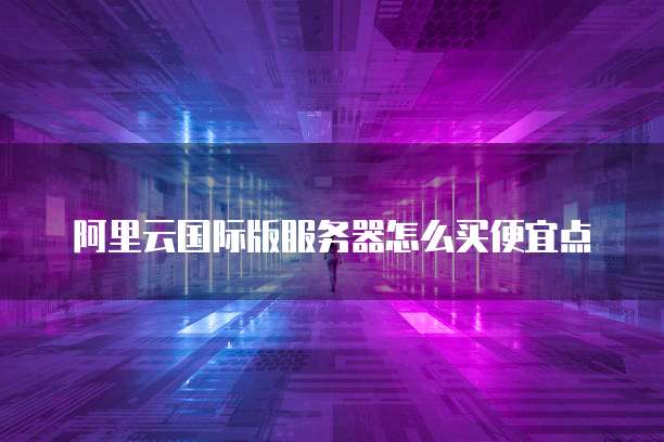 阿里云国际版服务器怎么买便宜点