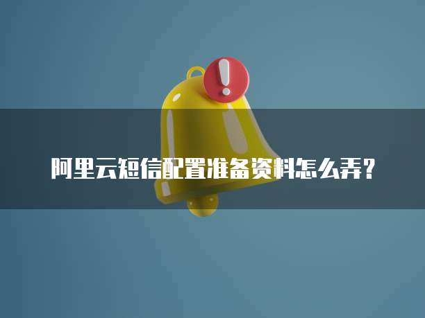 阿里云短信配置准备资料怎么弄?
