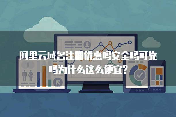 阿里云域名注册优惠吗安全吗可靠吗为什么这么便宜?