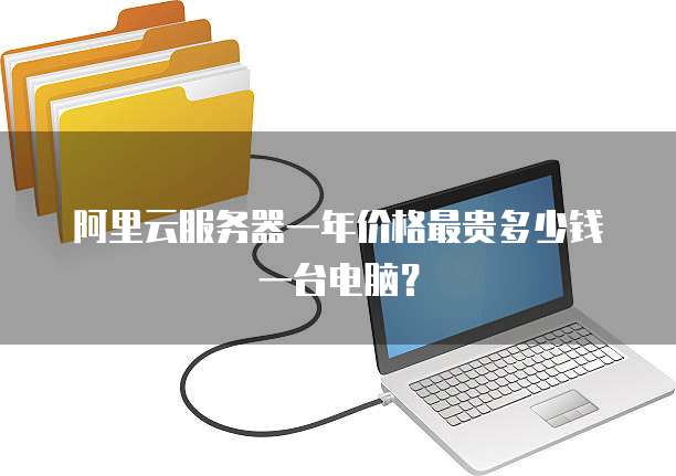 阿里云服务器一年价格最贵多少钱一台电脑?