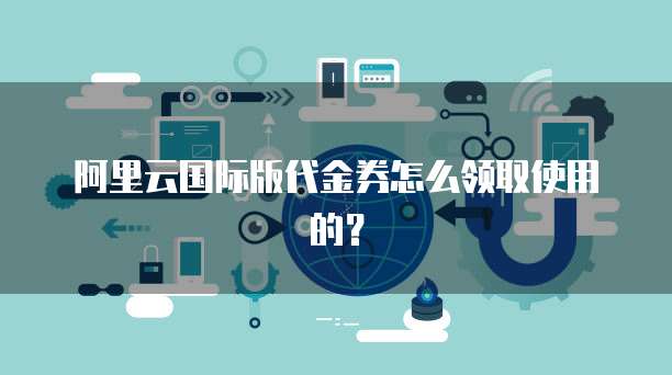 阿里云国际版代金券怎么领取使用的?