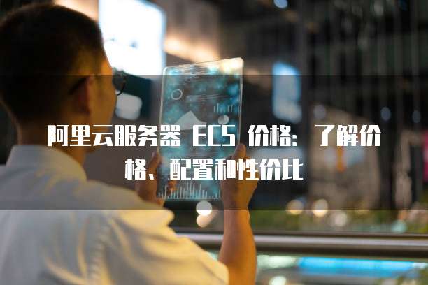 阿里云服务器 ECS 价格:了解价格、配置和性价比