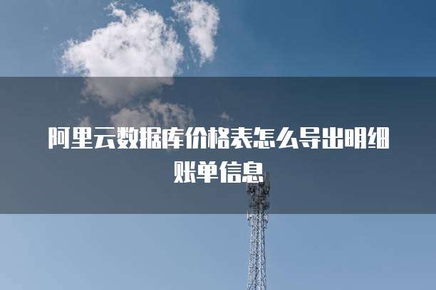 阿里云数据库价格表怎么导出明细账单信息