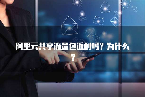 阿里云共享流量包返利吗?为什么?