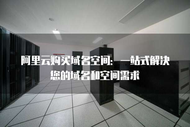 阿里云购买域名空间:一站式解决您的域名和空间需求