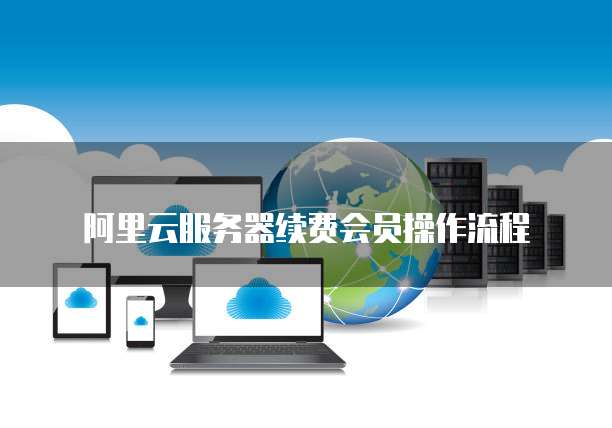 阿里云服务器续费会员操作流程